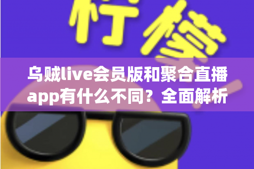 乌贼live会员版和聚合直播app有什么不同?全面解析核心差异,帮你选出最适合的直播工具 乌贼live会员版和聚合直播app有什么不同?全面解析核心差异,帮你选出最适合的直播工具