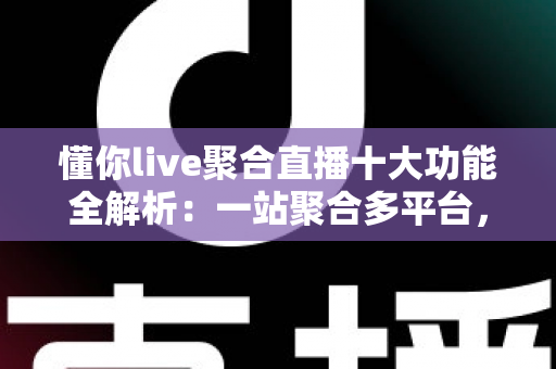 懂你live聚合直播十大功能全解析:一站聚合多平台,开播、互动、涨粉、变现从此一步到位 懂你live聚合直播十大功能全解析:一站聚合多平台,开播、互动、涨粉、变现从此一步到位