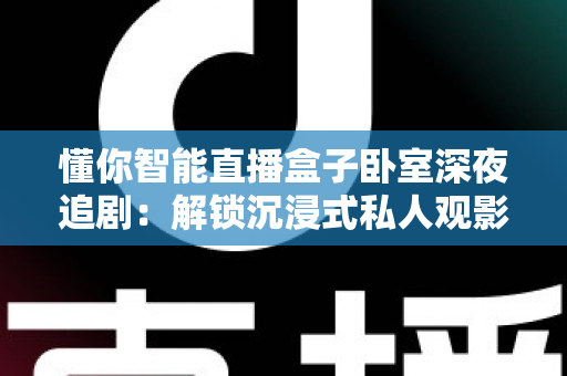 懂你智能直播盒子卧室深夜追剧：解锁沉浸式私人观影新体验