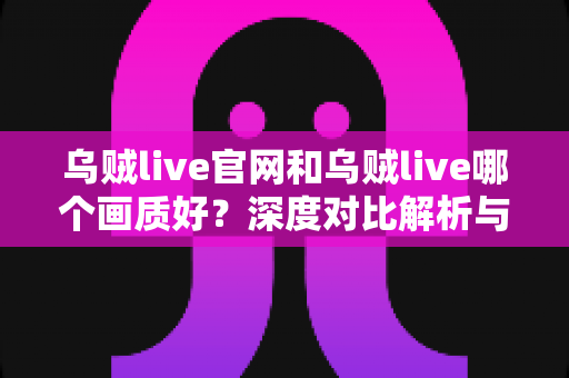 乌贼live官网和乌贼live哪个画质好?深度对比解析与画质优化全攻略 乌贼live官网和乌贼live哪个画质好?深度对比解析与画质优化全攻略