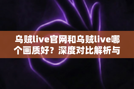 乌贼live官网和乌贼live哪个画质好?深度对比解析与画质优化全攻略 乌贼live官网和乌贼live哪个画质好?深度对比解析与画质优化全攻略
