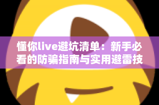 懂你live避坑清单:新手必看的防骗指南与实用避雷技巧全解析 懂你live避坑清单:新手必看的防骗指南与实用避雷技巧全解析
