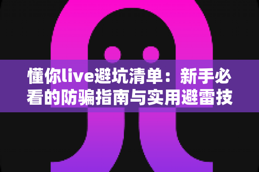 懂你live避坑清单:新手必看的防骗指南与实用避雷技巧全解析 懂你live避坑清单:新手必看的防骗指南与实用避雷技巧全解析