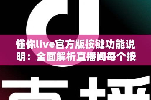 懂你live官方版按键功能说明：全面解析直播间每个按键的作用与实用技巧