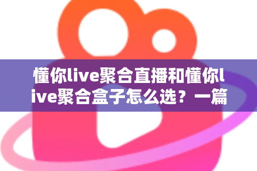 懂你live聚合直播和懂你live聚合盒子怎么选？一篇讲透功能差异与选购思路的实用指南