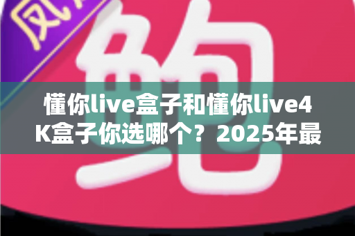 懂你live盒子和懂你live4K盒子你选哪个?2025年最全选购指南帮你一次看懂 懂你live盒子和懂你live4K盒子你选哪个?2025年最全选购指南帮你一次看懂