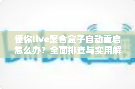 懂你live聚合盒子自动重启怎么办?全面排查与实用解决方案指南 懂你live聚合盒子自动重启怎么办?全面排查与实用解决方案指南