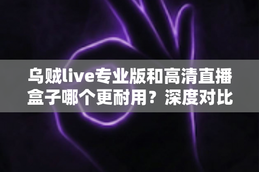 乌贼live专业版和高清直播盒子哪个更耐用?深度对比解析,帮你选对更耐用的直播方案 乌贼live专业版和高清直播盒子哪个更耐用?深度对比解析,帮你选对更耐用的直播方案