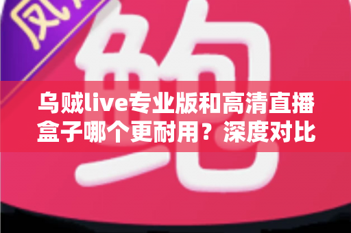 乌贼live专业版和高清直播盒子哪个更耐用?深度对比解析,帮你选对更耐用的直播方案 乌贼live专业版和高清直播盒子哪个更耐用?深度对比解析,帮你选对更耐用的直播方案