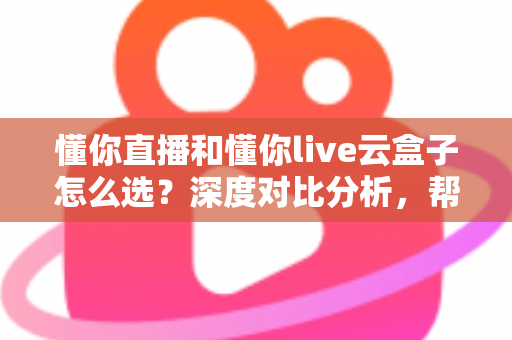 懂你直播和懂你live云盒子怎么选?深度对比分析,帮你找到最合适的直播解决方案 懂你直播和懂你live云盒子怎么选?深度对比分析,帮你找到最合适的直播解决方案