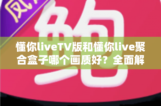 懂你liveTV版和懂你live聚合盒子哪个画质好?全面解析两大观影方案的画质差异 懂你liveTV版和懂你live聚合盒子哪个画质好?全面解析两大观影方案的画质差异