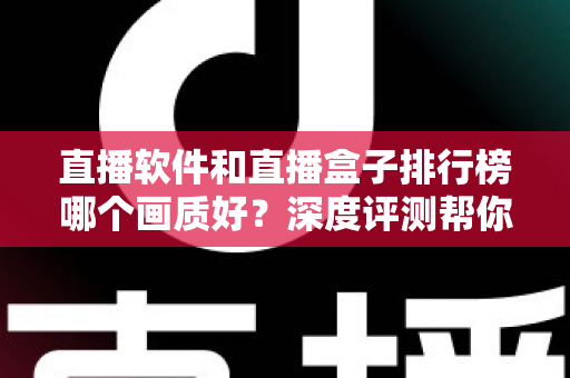 直播软件和直播盒子排行榜哪个画质好?深度评测帮你选对不踩坑 直播软件和直播盒子排行榜哪个画质好?深度评测帮你选对不踩坑