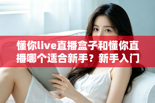 懂你live直播盒子和懂你直播哪个适合新手?新手入门选型全攻略一文讲清 懂你live直播盒子和懂你直播哪个适合新手?新手入门选型全攻略一文讲清