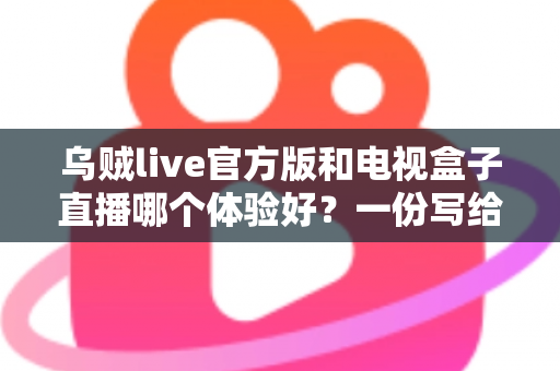 乌贼live官方版和电视盒子直播哪个体验好？一份写给普通用户的深度对比指南