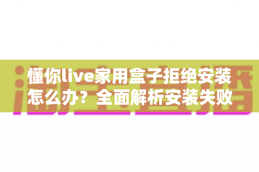 懂你live家用盒子拒绝安装怎么办?全面解析安装失败原因与实用解决方法,让你轻松恢复流畅观影体验 懂你live家用盒子拒绝安装怎么办?全面解析安装失败原因与实用解决方法,让你轻松恢复流畅观影体验
