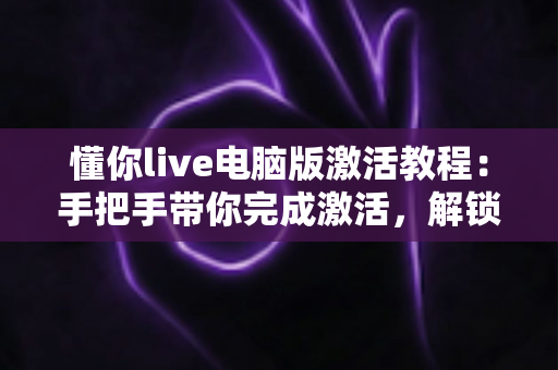 懂你live电脑版激活教程:手把手带你完成激活,解锁全部直播功能 懂你live电脑版激活教程:手把手带你完成激活,解锁全部直播功能
