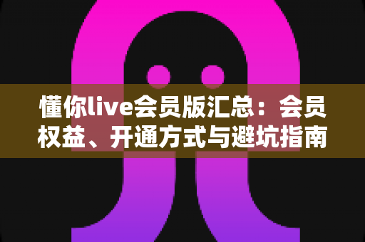 懂你live会员版汇总：会员权益、开通方式与避坑指南一文读懂