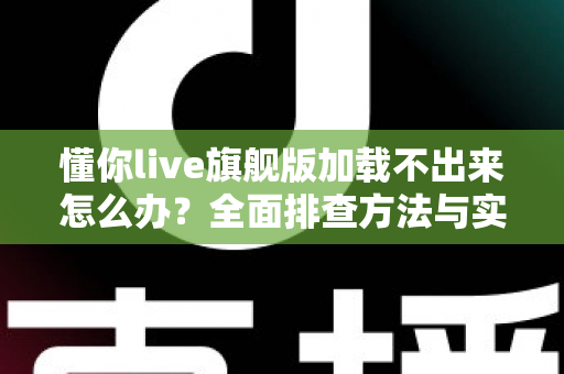 懂你live旗舰版加载不出来怎么办?全面排查方法与实用解决技巧一次讲清 懂你live旗舰版加载不出来怎么办?全面排查方法与实用解决技巧一次讲清