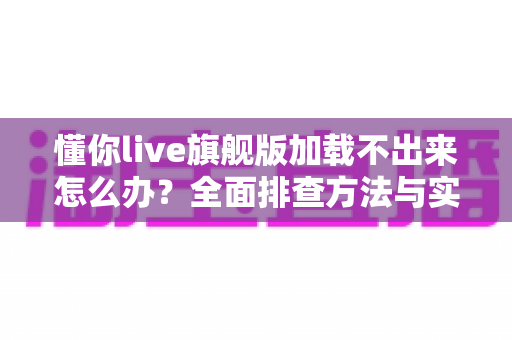 懂你live旗舰版加载不出来怎么办?全面排查方法与实用解决技巧一次讲清 懂你live旗舰版加载不出来怎么办?全面排查方法与实用解决技巧一次讲清