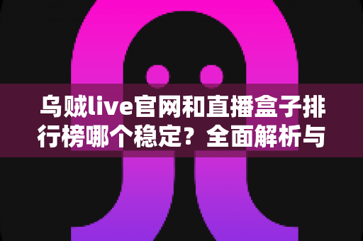 乌贼live官网和直播盒子排行榜哪个稳定？全面解析与安全选择指南