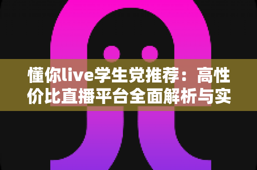 懂你live学生党推荐：高性价比直播平台全面解析与实用省钱指南