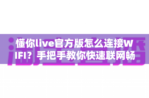懂你live官方版怎么连接WIFI？手把手教你快速联网畅享高清直播