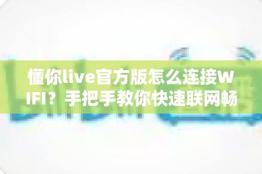 懂你live官方版怎么连接WIFI？手把手教你快速联网畅享高清直播