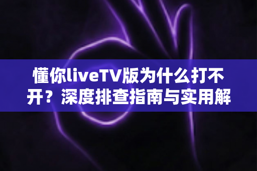 懂你liveTV版为什么打不开？深度排查指南与实用解决方法全解析