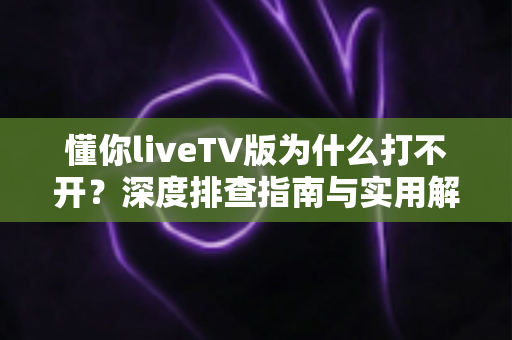 懂你liveTV版为什么打不开？深度排查指南与实用解决方法全解析