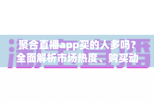 聚合直播app买的人多吗?全面解析市场热度、购买动机与避坑指南 聚合直播app买的人多吗?全面解析市场热度、购买动机与避坑指南