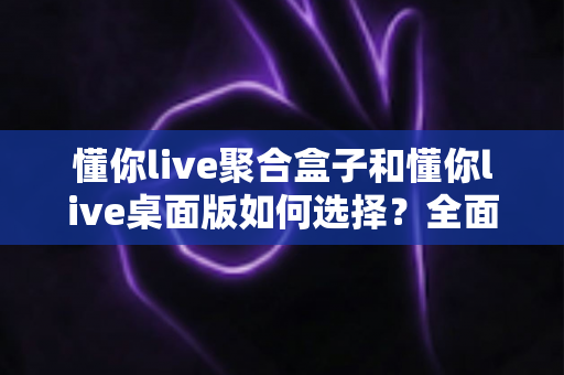懂你live聚合盒子和懂你live桌面版如何选择?全面对比测评助你找到最适合的直播工具 懂你live聚合盒子和懂你live桌面版如何选择?全面对比测评助你找到最适合的直播工具