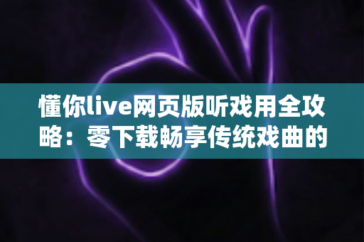 懂你live网页版听戏用全攻略：零下载畅享传统戏曲的最佳线上选择