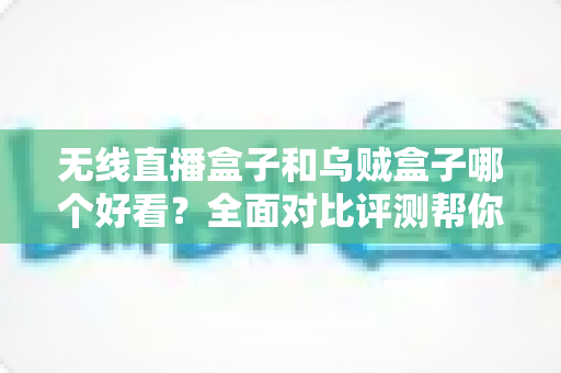 无线直播盒子和乌贼盒子哪个好看？全面对比评测帮你一眼选出心仪之选