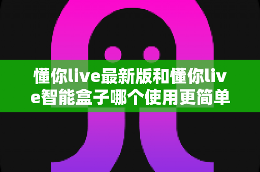 懂你live最新版和懂你live智能盒子哪个使用更简单?新手也能秒懂的使用体验全面对比 懂你live最新版和懂你live智能盒子哪个使用更简单?新手也能秒懂的使用体验全面对比