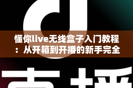 懂你live无线盒子入门教程:从开箱到开播的新手完全指南 懂你live无线盒子入门教程:从开箱到开播的新手完全指南