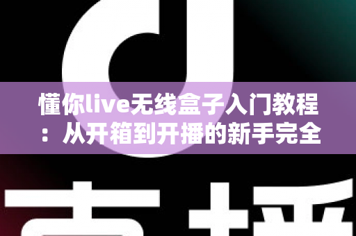 懂你live无线盒子入门教程：从开箱到开播的新手完全指南