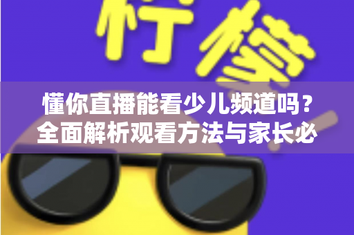 懂你直播能看少儿频道吗？全面解析观看方法与家长必读指南