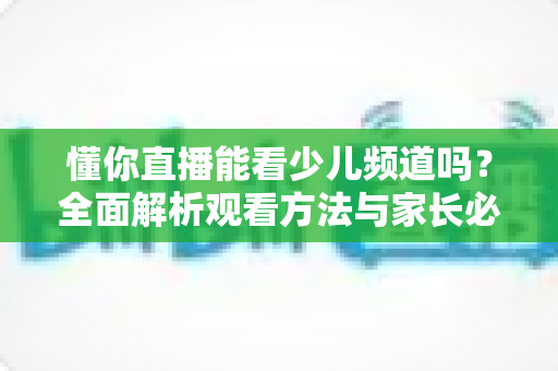 懂你直播能看少儿频道吗？全面解析观看方法与家长必读指南