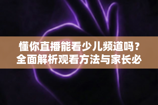 懂你直播能看少儿频道吗？全面解析观看方法与家长必读指南
