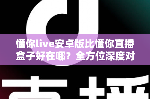 懂你live安卓版比懂你直播盒子好在哪?全方位深度对比解析,帮你选对直播观影工具 懂你live安卓版比懂你直播盒子好在哪?全方位深度对比解析,帮你选对直播观影工具