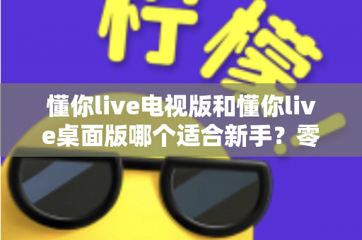 懂你live电视版和懂你live桌面版哪个适合新手？零基础用户最佳选择全解析