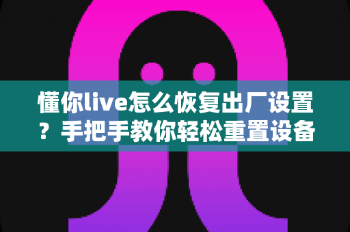 懂你live怎么恢复出厂设置？手把手教你轻松重置设备的完整实用指南