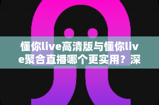 懂你live高清版与懂你live聚合直播哪个更实用？深度对比评测帮你找到最佳选择