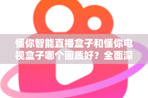 懂你智能直播盒子和懂你电视盒子哪个画质好?全面深度对比解析,帮你选对不选贵 懂你智能直播盒子和懂你电视盒子哪个画质好?全面深度对比解析,帮你选对不选贵