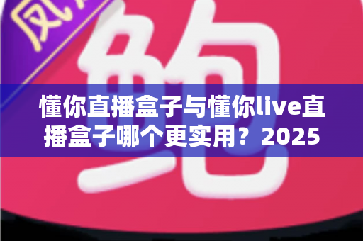懂你直播盒子与懂你live直播盒子哪个更实用?2025最新深度对比评测指南 懂你直播盒子与懂你live直播盒子哪个更实用?2025最新深度对比评测指南