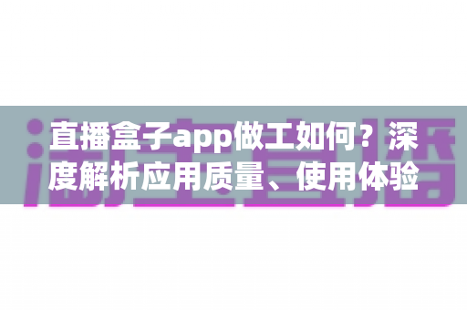 直播盒子app做工如何？深度解析应用质量、使用体验与避坑全指南