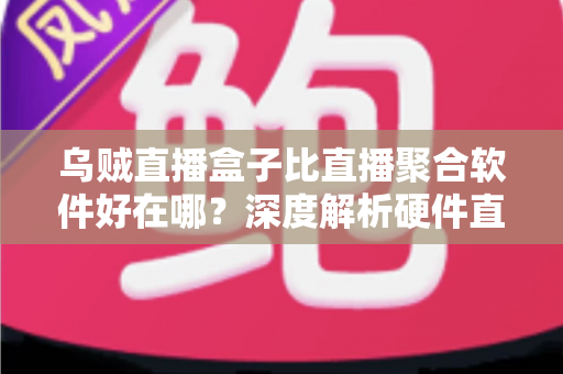乌贼直播盒子比直播聚合软件好在哪?深度解析硬件直播方案的六大核心优势 乌贼直播盒子比直播聚合软件好在哪?深度解析硬件直播方案的六大核心优势