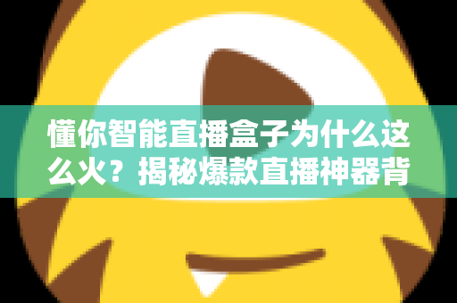 懂你智能直播盒子为什么这么火?揭秘爆款直播神器背后的成功密码 懂你智能直播盒子为什么这么火?揭秘爆款直播神器背后的成功密码