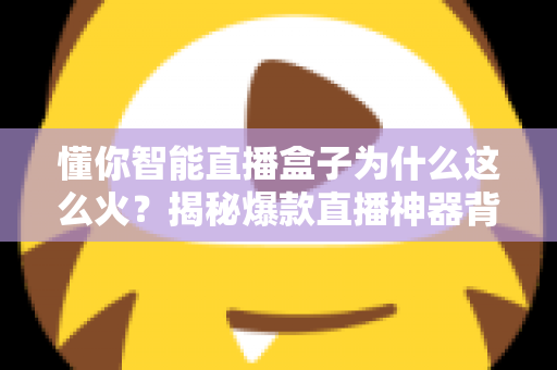 懂你智能直播盒子为什么这么火?揭秘爆款直播神器背后的成功密码 懂你智能直播盒子为什么这么火?揭秘爆款直播神器背后的成功密码