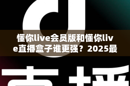 懂你live会员版和懂你live直播盒子谁更强？2025最新全方位深度对比评测，帮你选出最适合自己的直播工具